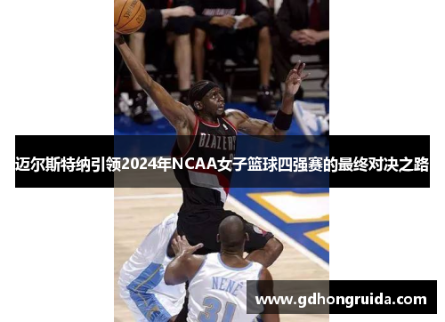 迈尔斯特纳引领2024年NCAA女子篮球四强赛的最终对决之路