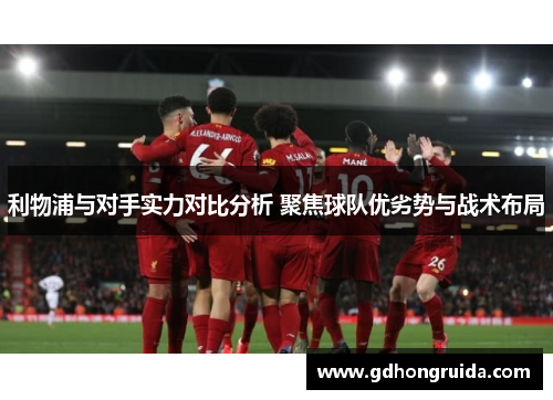 利物浦与对手实力对比分析 聚焦球队优劣势与战术布局