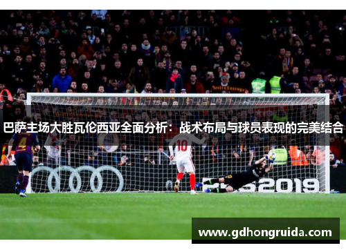 巴萨主场大胜瓦伦西亚全面分析：战术布局与球员表现的完美结合