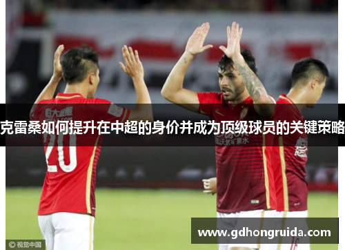 克雷桑如何提升在中超的身价并成为顶级球员的关键策略