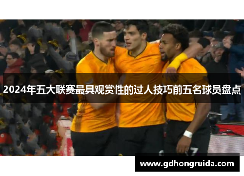 2024年五大联赛最具观赏性的过人技巧前五名球员盘点