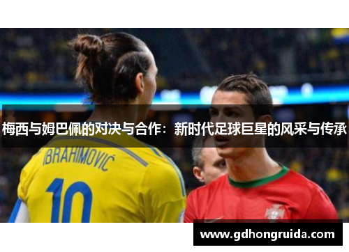 梅西与姆巴佩的对决与合作：新时代足球巨星的风采与传承