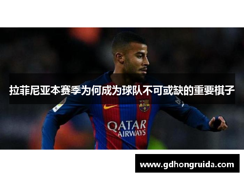 拉菲尼亚本赛季为何成为球队不可或缺的重要棋子